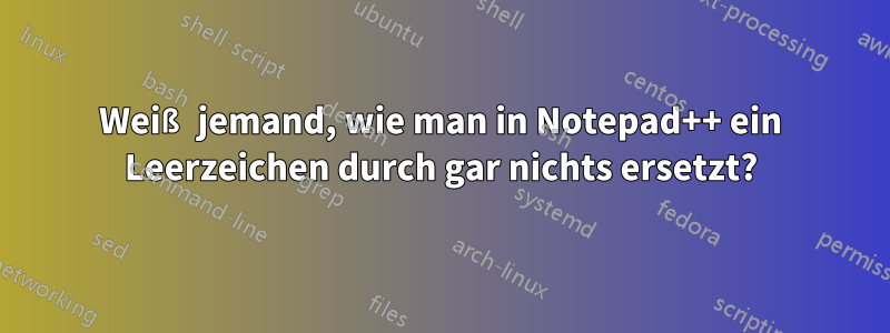 Weiß jemand, wie man in Notepad++ ein Leerzeichen durch gar nichts ersetzt?