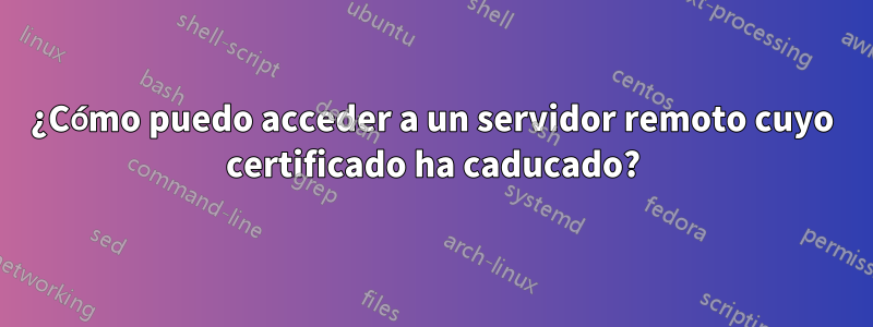 ¿Cómo puedo acceder a un servidor remoto cuyo certificado ha caducado?