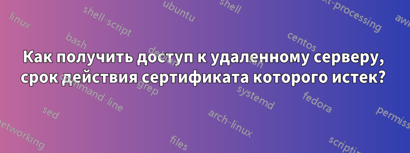 Как получить доступ к удаленному серверу, срок действия сертификата которого истек?