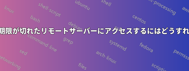 証明書の有効期限が切れたリモートサーバーにアクセスするにはどうすればいいですか