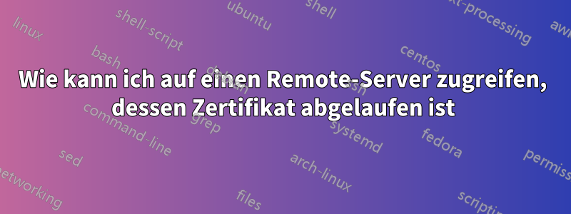 Wie kann ich auf einen Remote-Server zugreifen, dessen Zertifikat abgelaufen ist