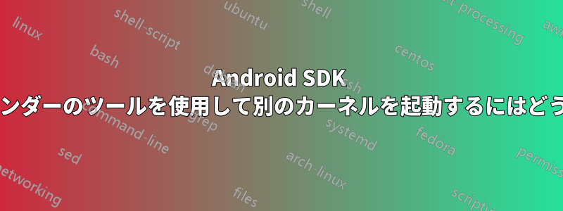 Android SDK とスマートフォンベンダーのツールを使用して別のカーネルを起動するにはどうすればよいですか?