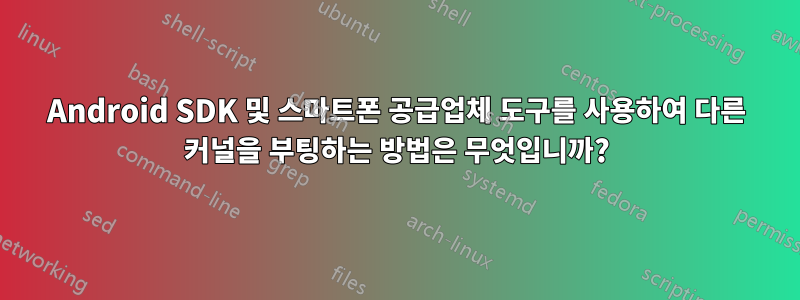 Android SDK 및 스마트폰 공급업체 도구를 사용하여 다른 커널을 부팅하는 방법은 무엇입니까?