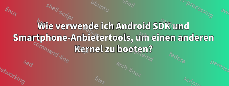 Wie verwende ich Android SDK und Smartphone-Anbietertools, um einen anderen Kernel zu booten?