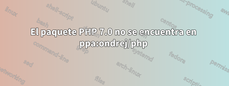 El paquete PHP 7.0 no se encuentra en ppa:ondrej/php