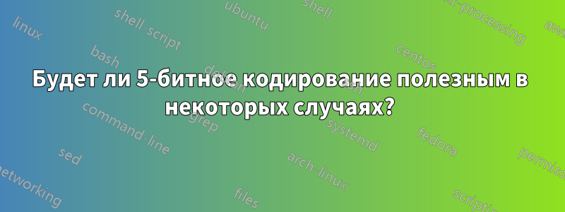 Будет ли 5-битное кодирование полезным в некоторых случаях?