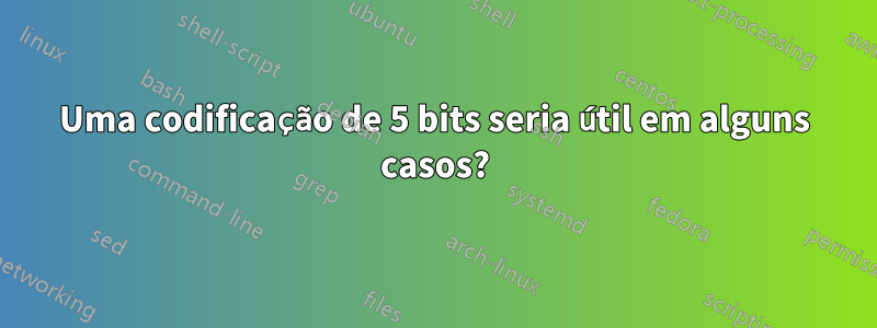 Uma codificação de 5 bits seria útil em alguns casos?