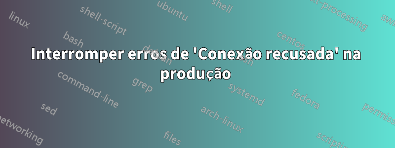 Interromper erros de 'Conexão recusada' na produção