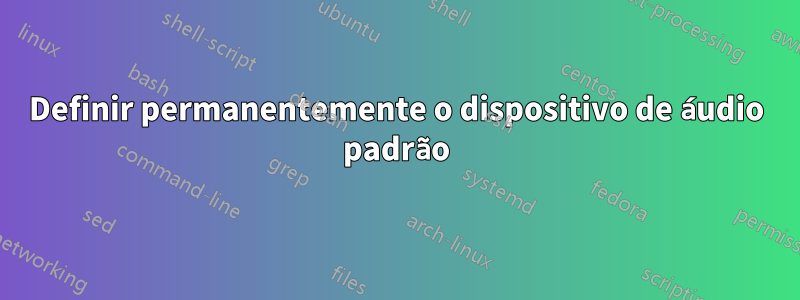 Definir permanentemente o dispositivo de áudio padrão