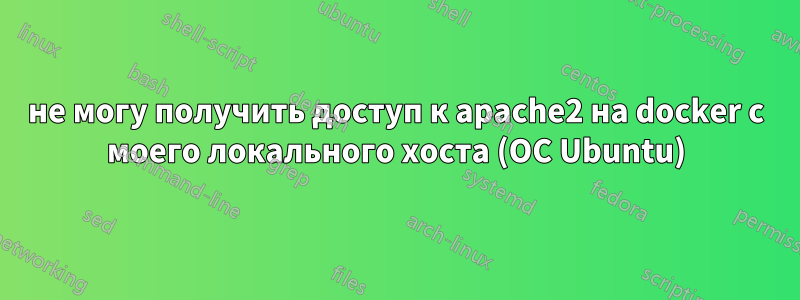 не могу получить доступ к apache2 на docker с моего локального хоста (ОС Ubuntu)