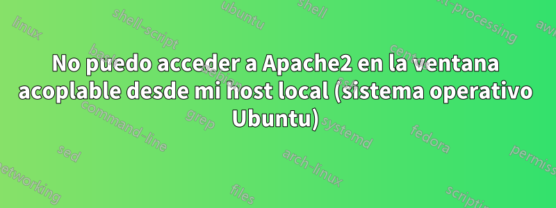 No puedo acceder a Apache2 en la ventana acoplable desde mi host local (sistema operativo Ubuntu)