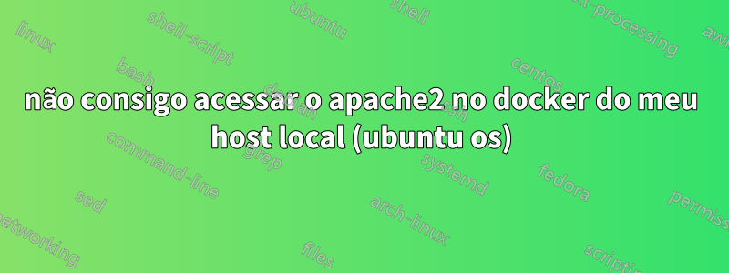 não consigo acessar o apache2 no docker do meu host local (ubuntu os)