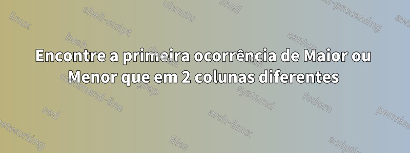 Encontre a primeira ocorrência de Maior ou Menor que em 2 colunas diferentes