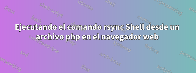 Ejecutando el comando rsync Shell desde un archivo php en el navegador web