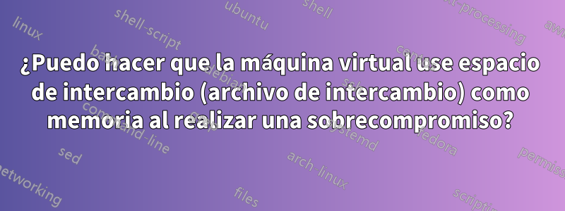 ¿Puedo hacer que la máquina virtual use espacio de intercambio (archivo de intercambio) como memoria al realizar una sobrecompromiso?