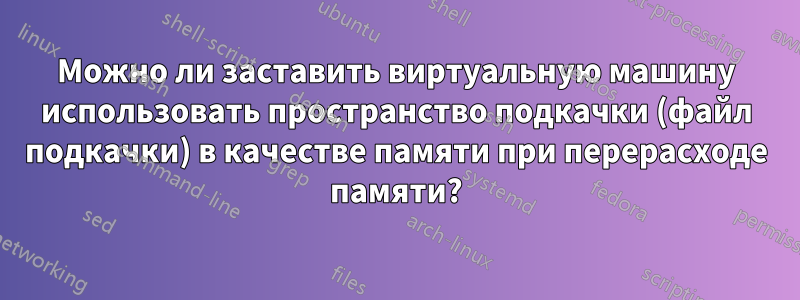 Можно ли заставить виртуальную машину использовать пространство подкачки (файл подкачки) в качестве памяти при перерасходе памяти?