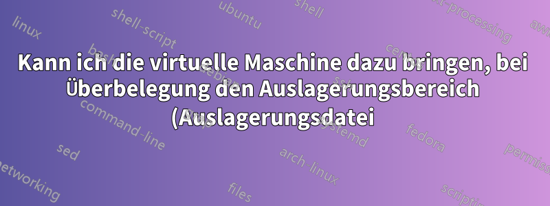 Kann ich die virtuelle Maschine dazu bringen, bei Überbelegung den Auslagerungsbereich (Auslagerungsdatei) als Speicher zu verwenden?