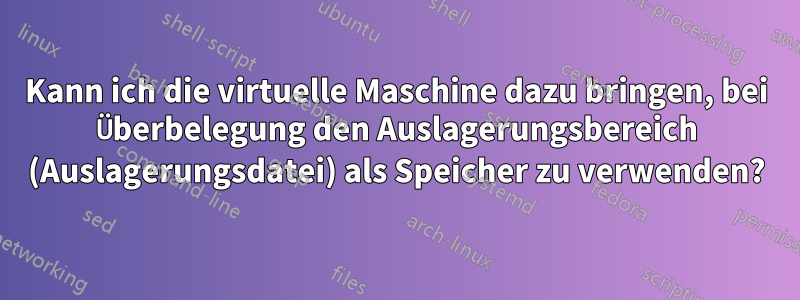 Kann ich die virtuelle Maschine dazu bringen, bei Überbelegung den Auslagerungsbereich (Auslagerungsdatei) als Speicher zu verwenden?