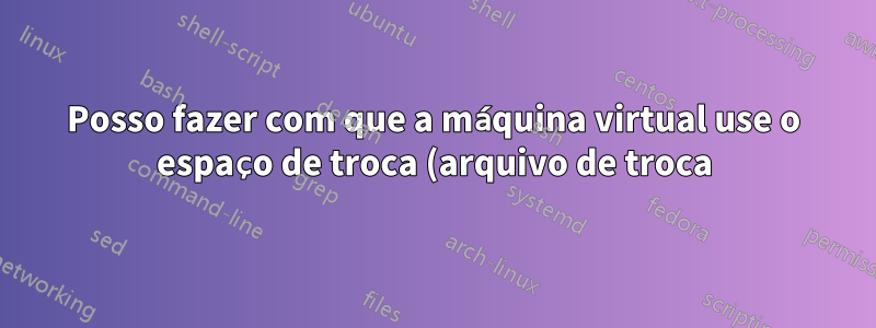 Posso fazer com que a máquina virtual use o espaço de troca (arquivo de troca) como memória ao sobrecarregar?