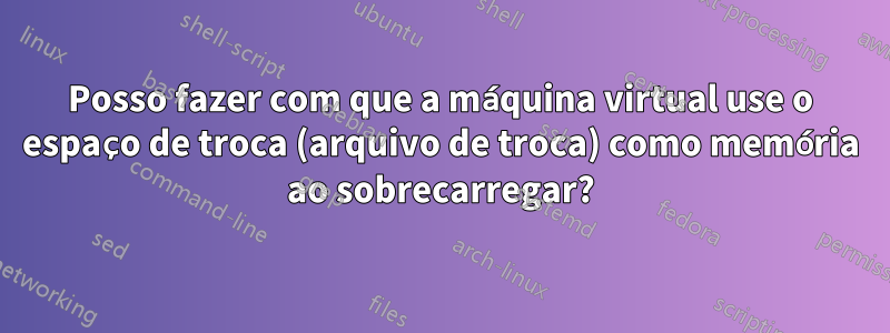 Posso fazer com que a máquina virtual use o espaço de troca (arquivo de troca) como memória ao sobrecarregar?