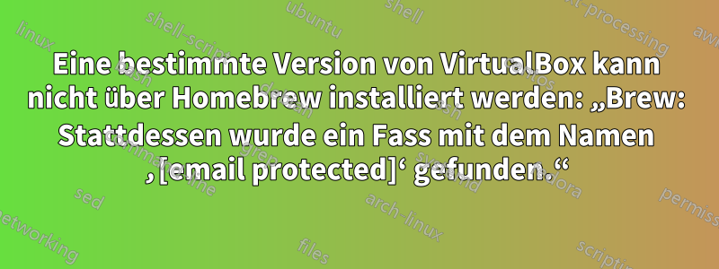 Eine bestimmte Version von VirtualBox kann nicht über Homebrew installiert werden: „Brew: Stattdessen wurde ein Fass mit dem Namen ‚[email protected]‘ gefunden.“