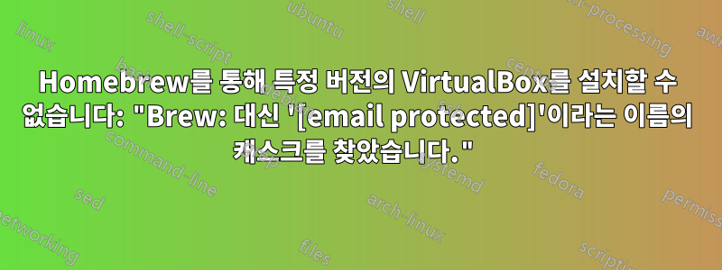 Homebrew를 통해 특정 버전의 VirtualBox를 설치할 수 없습니다: "Brew: 대신 '[email protected]'이라는 이름의 캐스크를 찾았습니다."