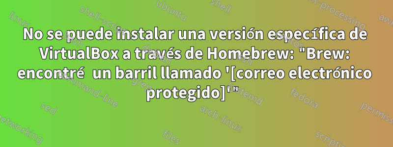 No se puede instalar una versión específica de VirtualBox a través de Homebrew: "Brew: encontré un barril llamado '[correo electrónico protegido]'"