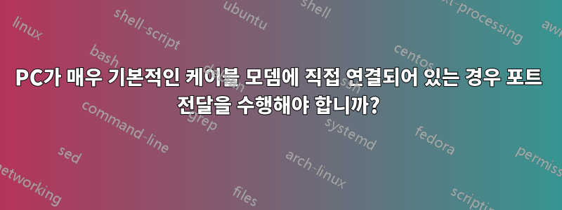 PC가 매우 기본적인 케이블 모뎀에 직접 연결되어 있는 경우 포트 전달을 수행해야 합니까?