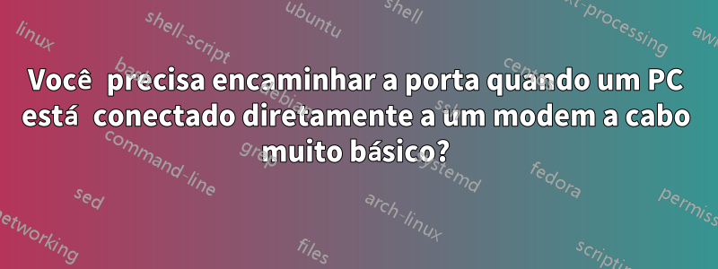 Você precisa encaminhar a porta quando um PC está conectado diretamente a um modem a cabo muito básico?