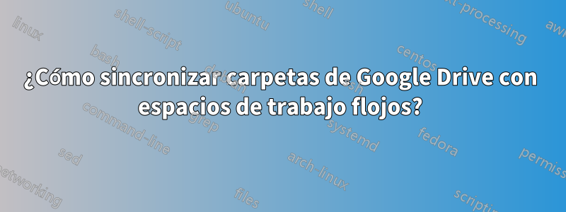 ¿Cómo sincronizar carpetas de Google Drive con espacios de trabajo flojos?