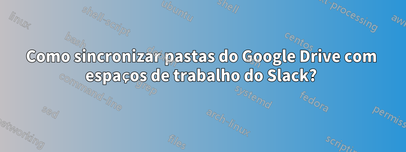 Como sincronizar pastas do Google Drive com espaços de trabalho do Slack?