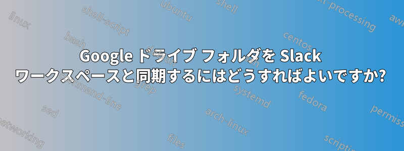 Google ドライブ フォルダを Slack ワークスペースと同期するにはどうすればよいですか?