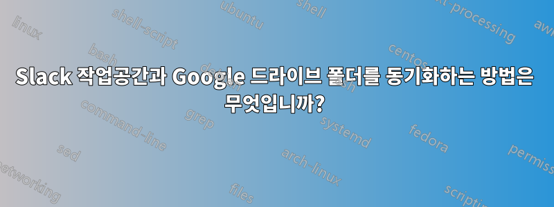 Slack 작업공간과 Google 드라이브 폴더를 동기화하는 방법은 무엇입니까?