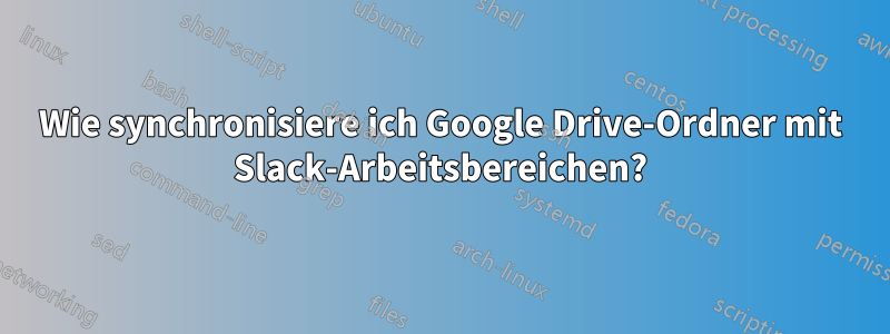 Wie synchronisiere ich Google Drive-Ordner mit Slack-Arbeitsbereichen?