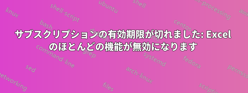 サブスクリプションの有効期限が切れました: Excel のほとんどの機能が無効になります