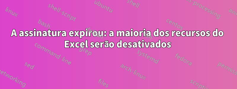 A assinatura expirou: a maioria dos recursos do Excel serão desativados