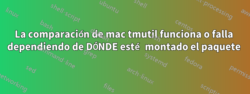 La comparación de mac tmutil funciona o falla dependiendo de DÓNDE esté montado el paquete