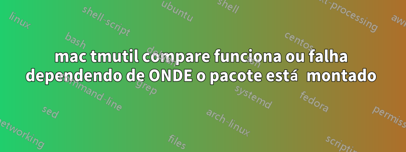 mac tmutil compare funciona ou falha dependendo de ONDE o pacote está montado