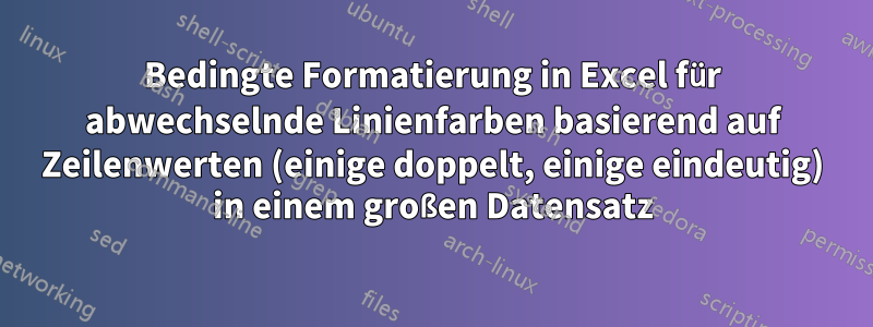 Bedingte Formatierung in Excel für abwechselnde Linienfarben basierend auf Zeilenwerten (einige doppelt, einige eindeutig) in einem großen Datensatz