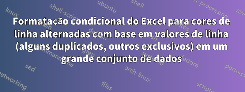 Formatação condicional do Excel para cores de linha alternadas com base em valores de linha (alguns duplicados, outros exclusivos) em um grande conjunto de dados