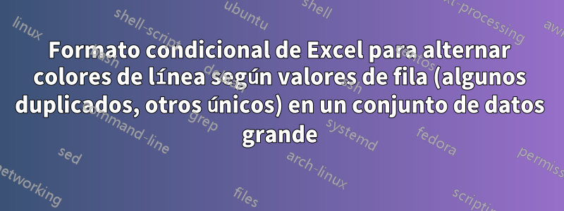 Formato condicional de Excel para alternar colores de línea según valores de fila (algunos duplicados, otros únicos) en un conjunto de datos grande