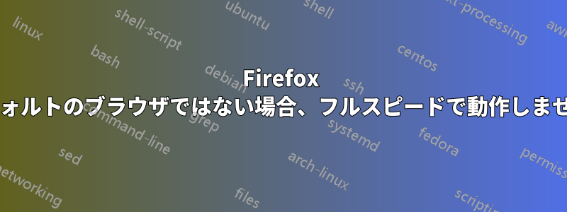 Firefox はデフォルトのブラウザではない場合、フルスピードで動作しませんか?