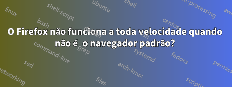 O Firefox não funciona a toda velocidade quando não é o navegador padrão?