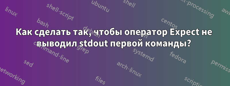 Как сделать так, чтобы оператор Expect не выводил stdout первой команды?