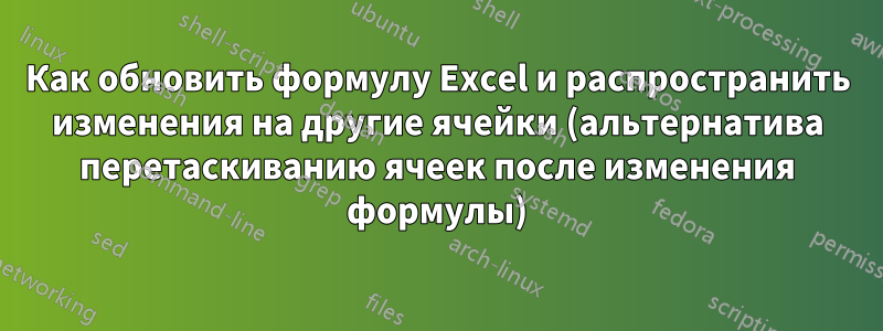 Как обновить формулу Excel и распространить изменения на другие ячейки (альтернатива перетаскиванию ячеек после изменения формулы)