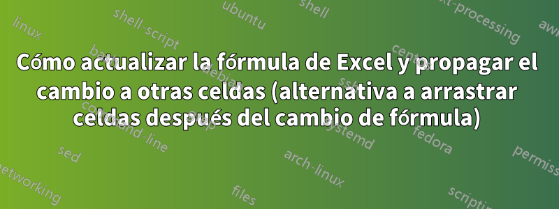 Cómo actualizar la fórmula de Excel y propagar el cambio a otras celdas (alternativa a arrastrar celdas después del cambio de fórmula)