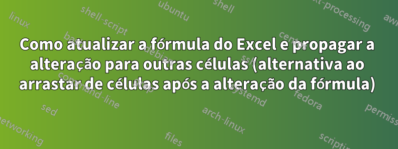 Como atualizar a fórmula do Excel e propagar a alteração para outras células (alternativa ao arrastar de células após a alteração da fórmula)