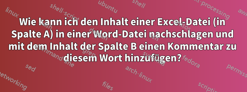 Wie kann ich den Inhalt einer Excel-Datei (in Spalte A) in einer Word-Datei nachschlagen und mit dem Inhalt der Spalte B einen Kommentar zu diesem Wort hinzufügen?