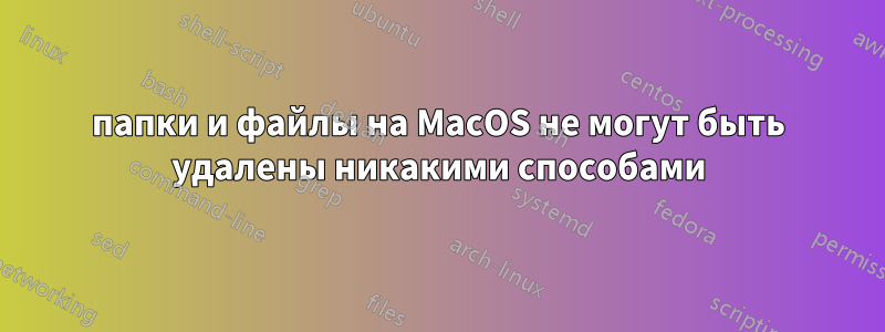 папки и файлы на MacOS не могут быть удалены никакими способами