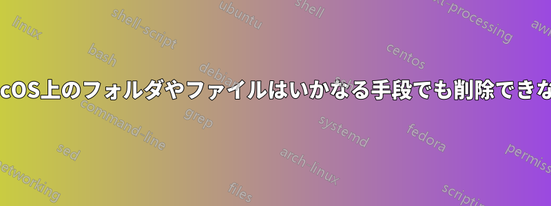 MacOS上のフォルダやファイルはいかなる手段でも削除できない